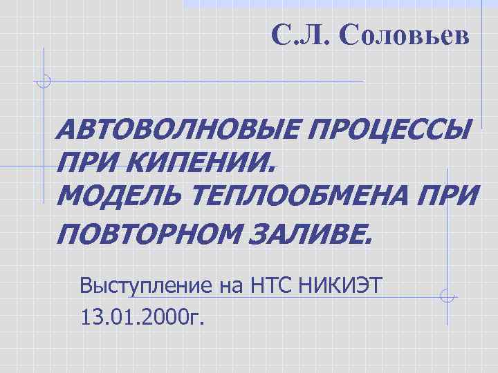 С. Л. Соловьев АВТОВОЛНОВЫЕ ПРОЦЕССЫ ПРИ КИПЕНИИ. МОДЕЛЬ ТЕПЛООБМЕНА ПРИ ПОВТОРНОМ ЗАЛИВЕ. Выступление на