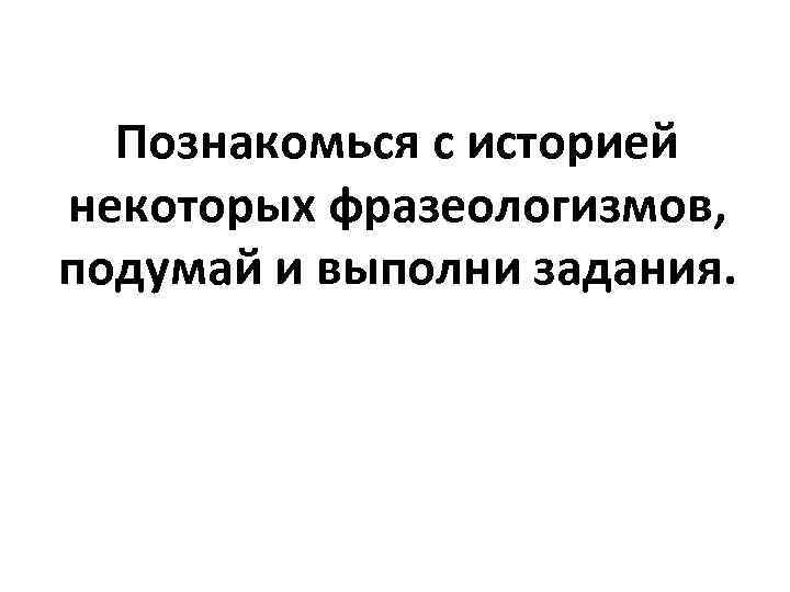 Познакомься с историей некоторых фразеологизмов, подумай и выполни задания. 