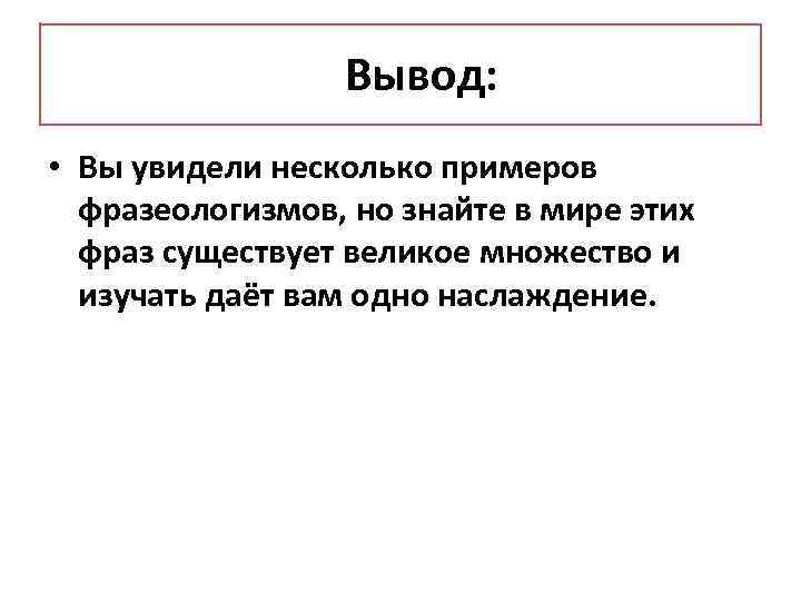 Вывод: • Вы увидели несколько примеров фразеологизмов, но знайте в мире этих фраз существует