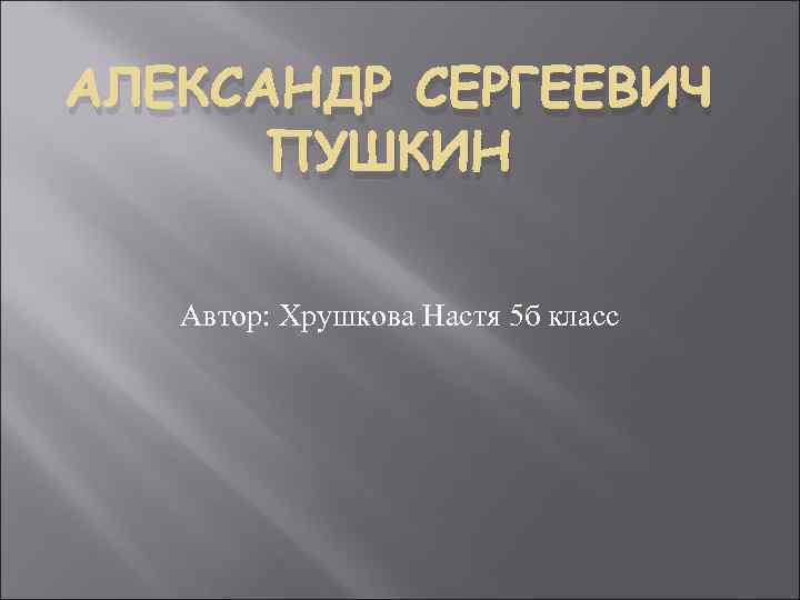 АЛЕКСАНДР СЕРГЕЕВИЧ ПУШКИН Автор: Хрушкова Настя 5 б класс 