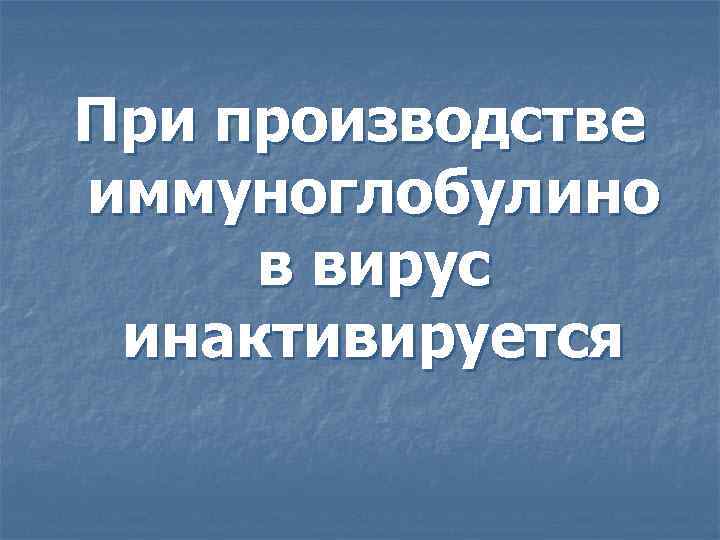 При производстве иммуноглобулино в вирус инактивируется 