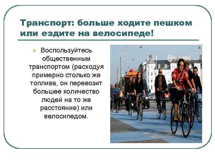 Транспорт: больше ходите пешком или ездите на велосипеде! Воспользуйтесь общественным транспортом (расходуя примерно столько