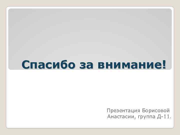 Спасибо за внимание! Презентация Борисовой Анастасии, группа Д-11. 