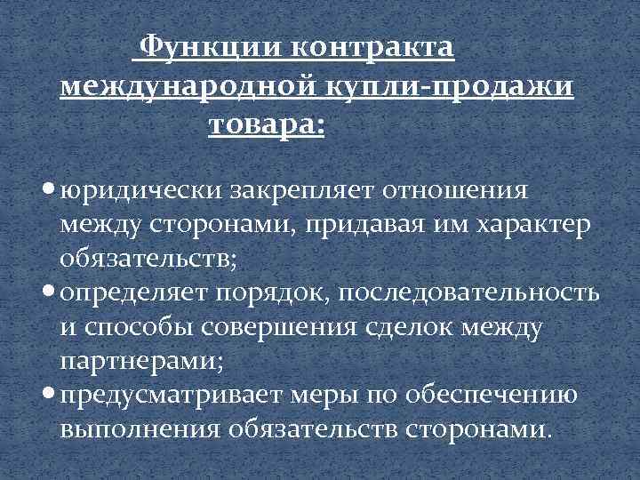 Функции контракта международной купли-продажи товара: юридически закрепляет отношения между сторонами, придавая им характер обязательств;