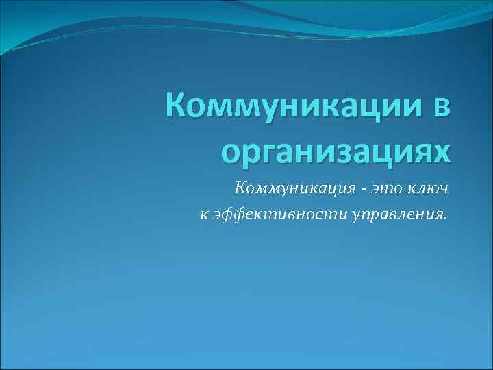 Коммуникации в организациях Коммуникация - это ключ к эффективности управления. 