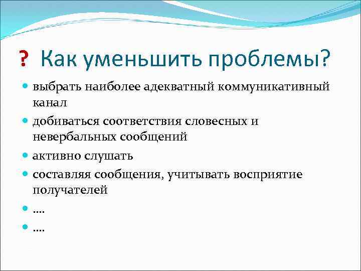 ? Как уменьшить проблемы? выбрать наиболее адекватный коммуникативный канал добиваться соответствия словесных и невербальных