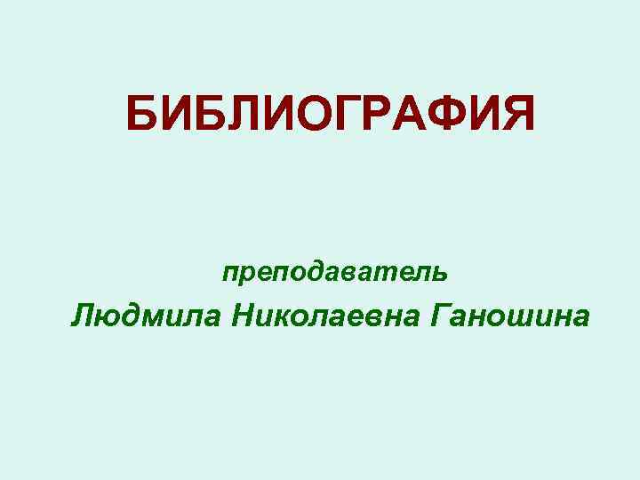 БИБЛИОГРАФИЯ преподаватель Людмила Николаевна Ганошина 