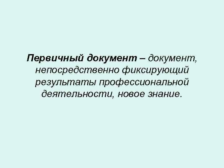 Первичный документ – документ, непосредственно фиксирующий результаты профессиональной деятельности, новое знание. 