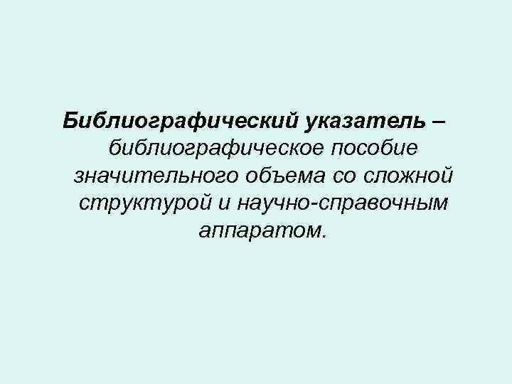 Библиографический указатель – библиографическое пособие значительного объема со сложной структурой и научно-справочным аппаратом. 