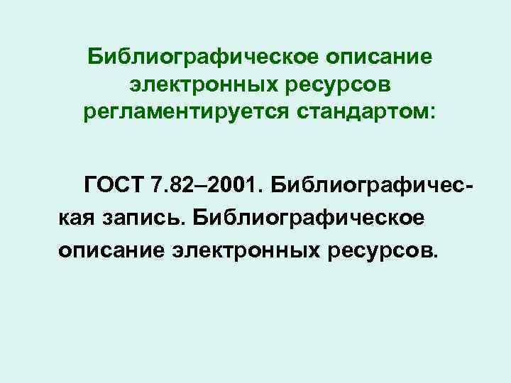 Библиографическое описание электронных ресурсов регламентируется стандартом: ГОСТ 7. 82– 2001. Библиографическая запись. Библиографическое описание