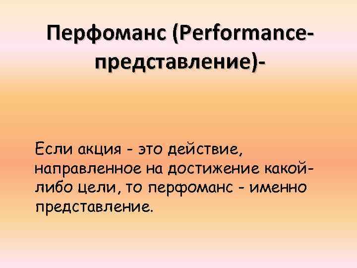 Перфоманс (Performanceпредставление)- Если акция - это действие, направленное на достижение какойлибо цели, то перфоманс