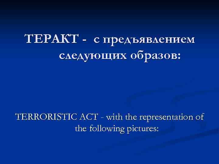 ТЕРАКТ - с предъявлением следующих образов: TERRORISTIC ACT - with the representation of the