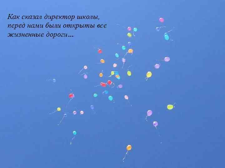 Как сказал директор школы, перед нами были открыты все жизненные дороги… 