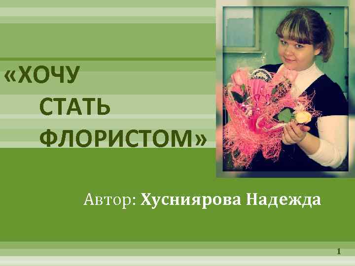  «ХОЧУ СТАТЬ ФЛОРИСТОМ» Автор: Хусниярова Надежда 1 