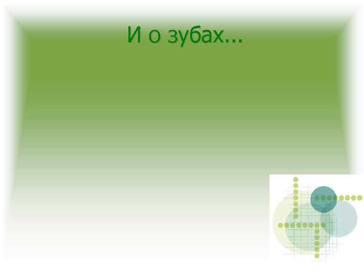 И о зубах. . . 