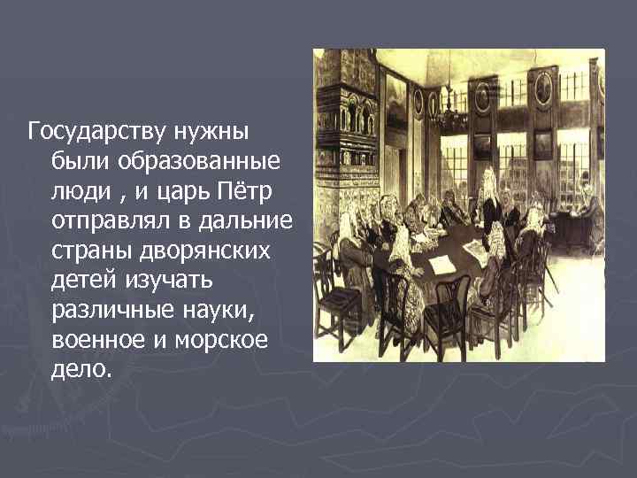 Государству нужны были образованные люди , и царь Пётр отправлял в дальние страны дворянских