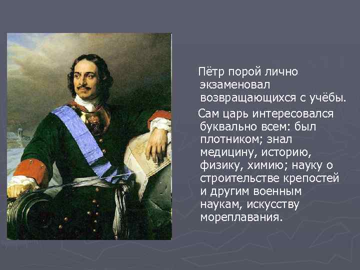 Пётр порой лично экзаменовал возвращающихся с учёбы. Сам царь интересовался буквально всем: был плотником;