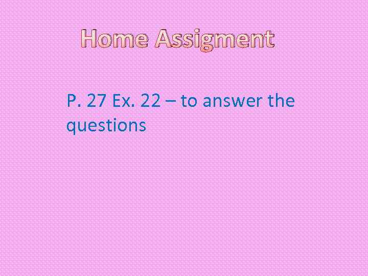 Home Assigment P. 27 Ex. 22 – to answer the questions 