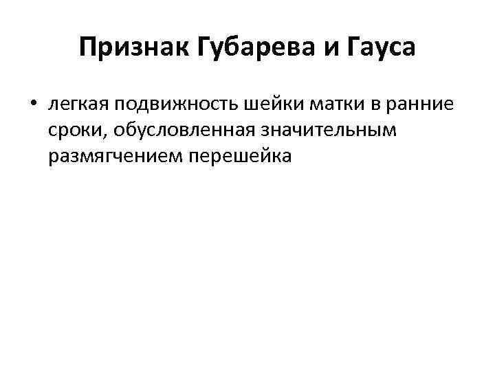 Признак Губарева и Гауса • легкая подвижность шейки матки в ранние сроки, обусловленная значительным