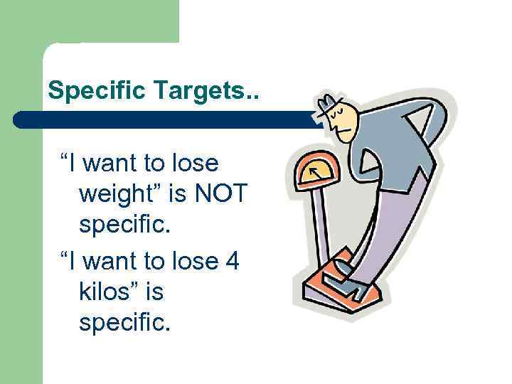 Specific Targets. . “I want to lose weight” is NOT specific. “I want to