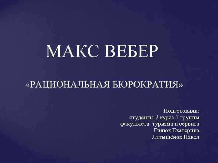 МАКС ВЕБЕР «РАЦИОНАЛЬНАЯ БЮРОКРАТИЯ» Подготовили: студенты 2 курса 1 группы факультета туризма и сервиса