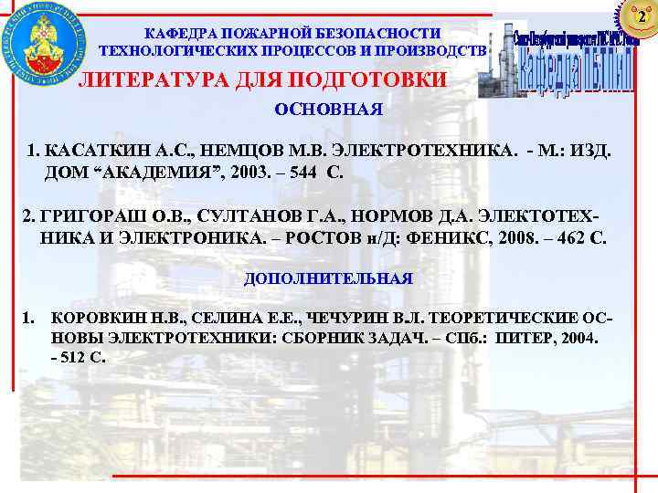 КАФЕДРА ПОЖАРНОЙ БЕЗОПАСНОСТИ ТЕХНОЛОГИЧЕСКИХ ПРОЦЕССОВ И ПРОИЗВОДСТВ ЛИТЕРАТУРА ДЛЯ ПОДГОТОВКИ ОСНОВНАЯ 1. КАСАТКИН А.