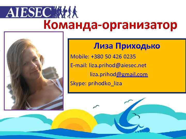 Команда-организатор Лиза Приходько Mobile: +380 50 426 0235 E-mail: liza. prihod@aiesec. net liza. prihod@gmail.
