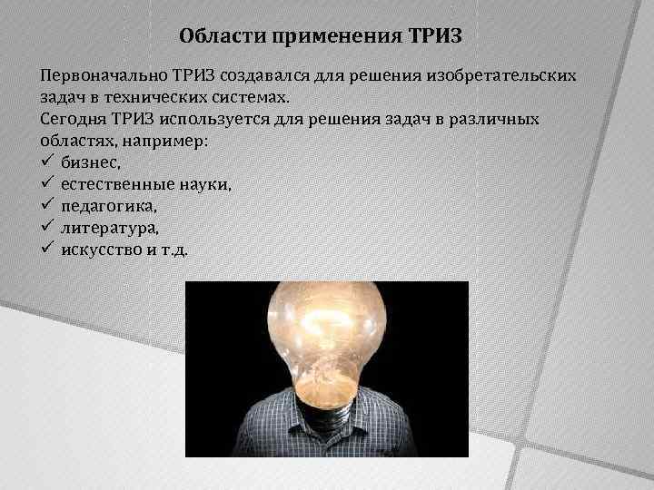 Области применения ТРИЗ Первоначально ТРИЗ создавался для решения изобретательских задач в технических системах. Сегодня