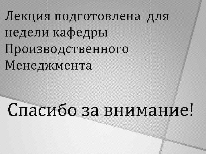 Лекция подготовлена для недели кафедры Производственного Менеджмента Спасибо за внимание! 