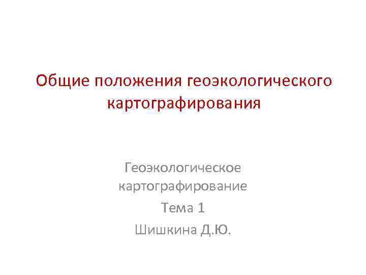 Общие положения геоэкологического картографирования Геоэкологическое картографирование Тема 1 Шишкина Д. Ю. 