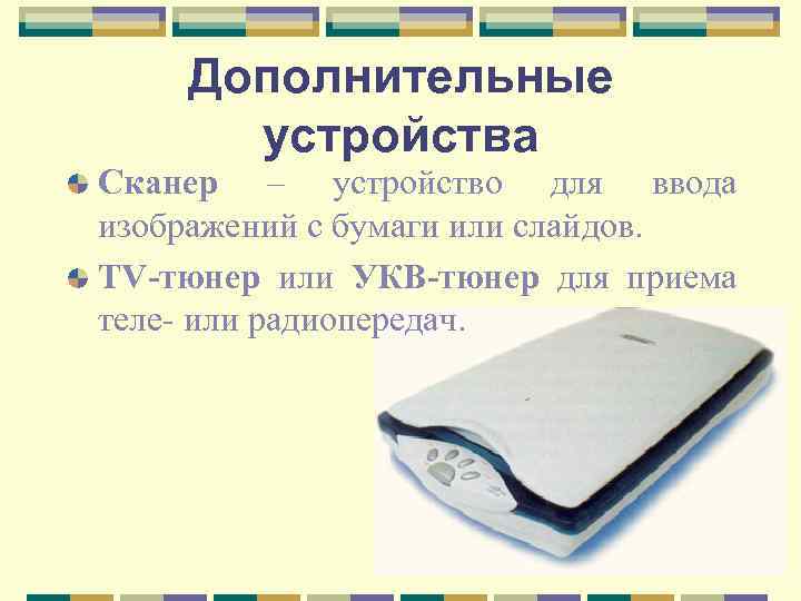 Дополнительные устройства Сканер – устройство для ввода изображений с бумаги или слайдов. TV-тюнер или