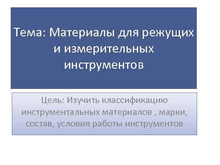 Тема: Материалы для режущих и измерительных инструментов Цель: Изучить классификацию инструментальных материалов , марки,