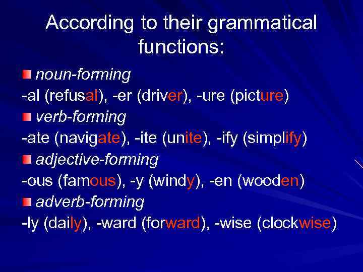 According to their grammatical functions: noun forming -al (refusal), -er (driver), -ure (picture) verb