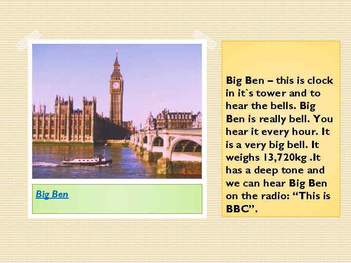 Big Ben – this is clock in it`s tower and to hear the bells.