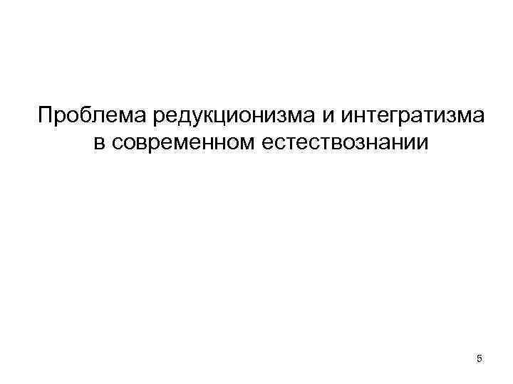 Проблема редукционизма и интегратизма в современном естествознании 5 