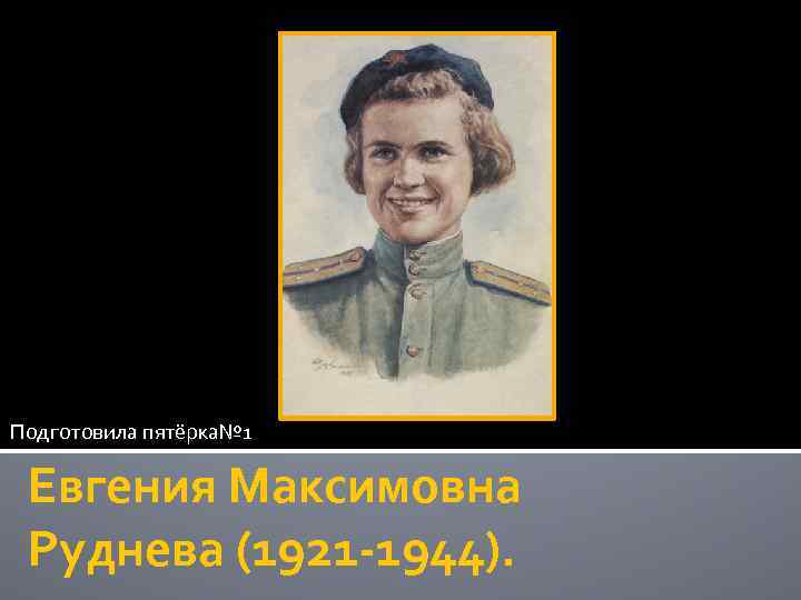 Подготовила пятёрка№ 1 Евгения Максимовна Руднева (1921 -1944). 