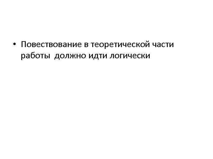  • Повествование в теоретической части работы должно идти логически 