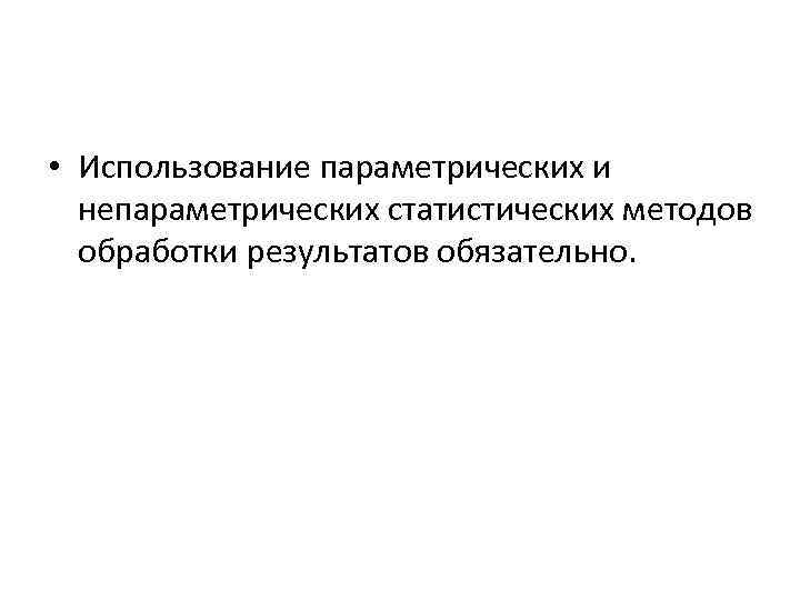  • Использование параметрических и непараметрических статистических методов обработки результатов обязательно. 