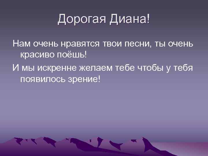 Дорогая Диана! Нам очень нравятся твои песни, ты очень красиво поёшь! И мы искренне