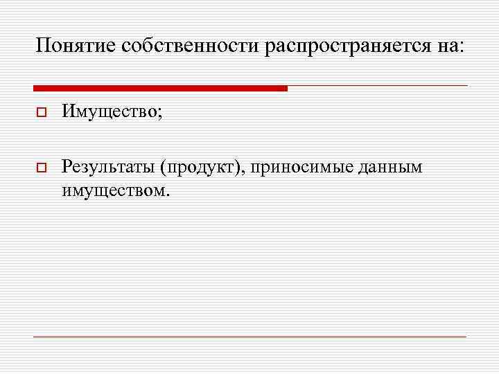 Понятие собственности распространяется на: o Имущество; o Результаты (продукт), приносимые данным имуществом. 
