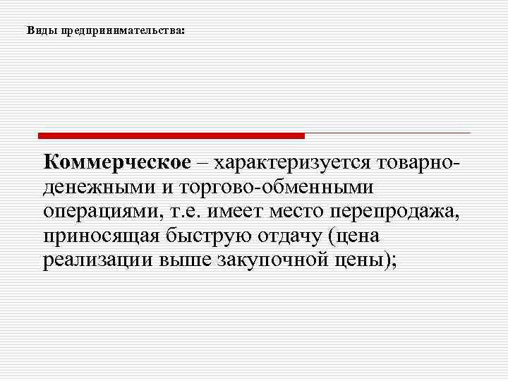 Виды предпринимательства: Коммерческое – характеризуется товарноденежными и торгово-обменными операциями, т. е. имеет место перепродажа,