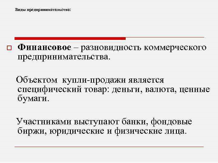 Виды предпринимательства: o Финансовое – разновидность коммерческого предпринимательства. Объектом купли-продажи является специфический товар: деньги,