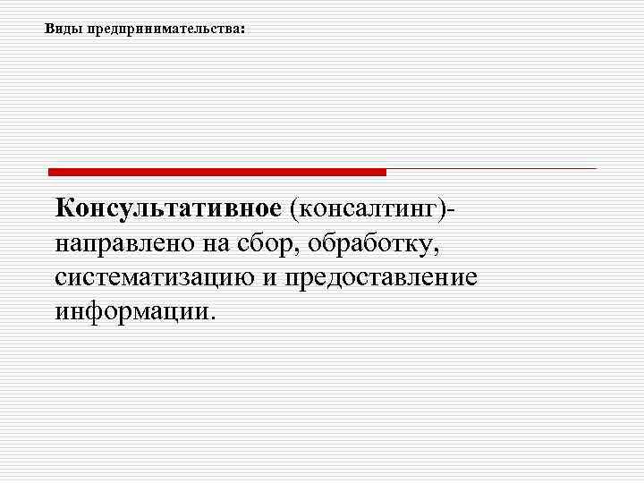 Виды предпринимательства: Консультативное (консалтинг)направлено на сбор, обработку, систематизацию и предоставление информации. 