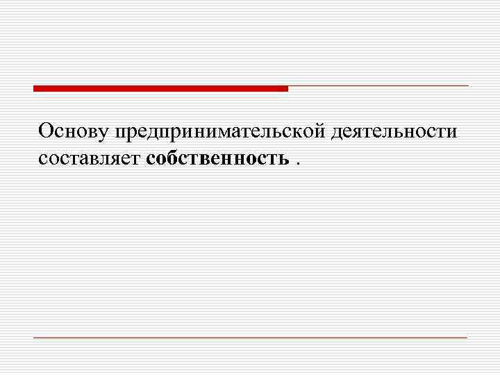 Основу предпринимательской деятельности составляет собственность. 