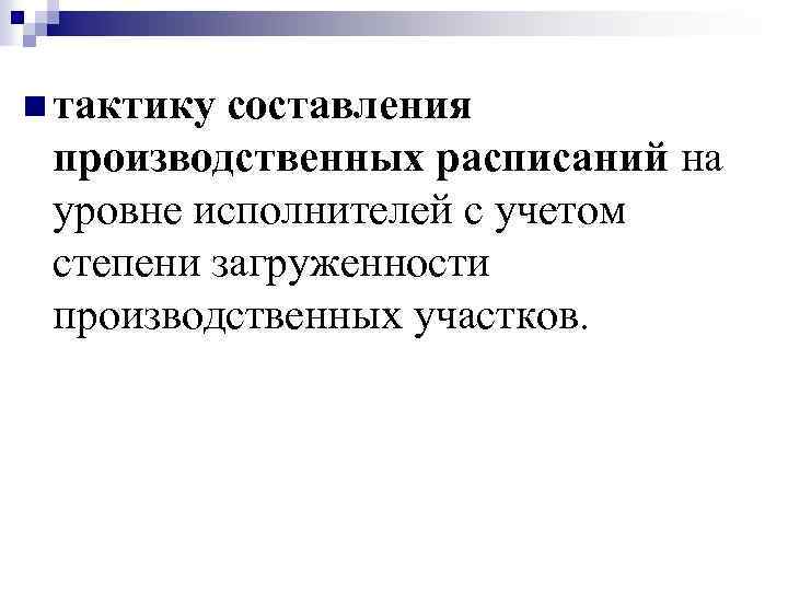 n тактику составления производственных расписаний на уровне исполнителей с учетом степени загруженности производственных участков.