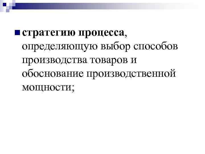 n стратегию процесса, определяющую выбор способов производства товаров и обоснование производственной мощности; 