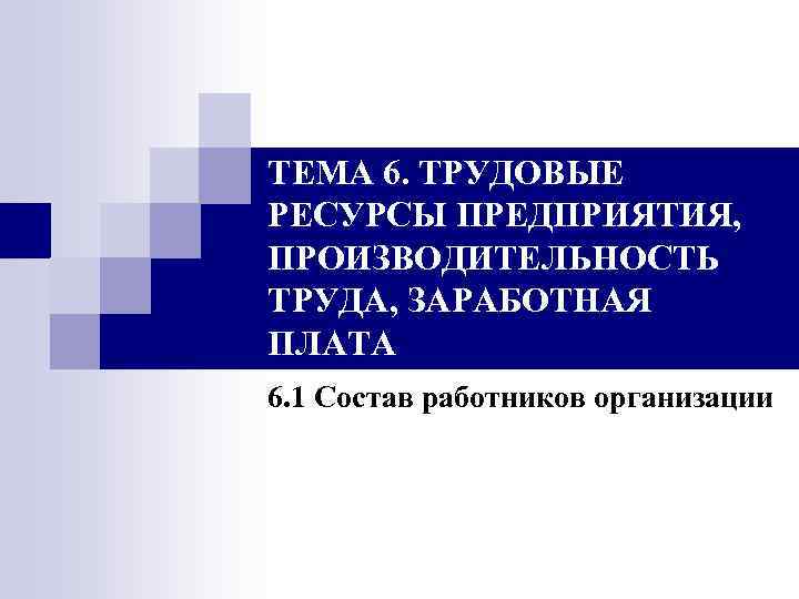 ТЕМА 6. ТРУДОВЫЕ РЕСУРСЫ ПРЕДПРИЯТИЯ, ПРОИЗВОДИТЕЛЬНОСТЬ ТРУДА, ЗАРАБОТНАЯ ПЛАТА 6. 1 Состав работников организации