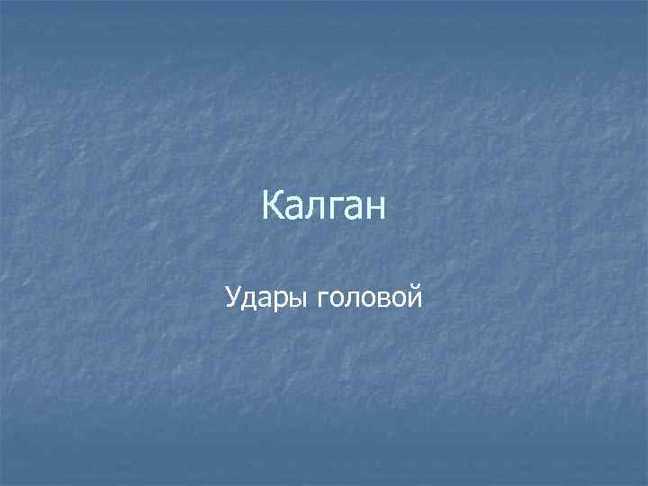 Калган Удары головой 