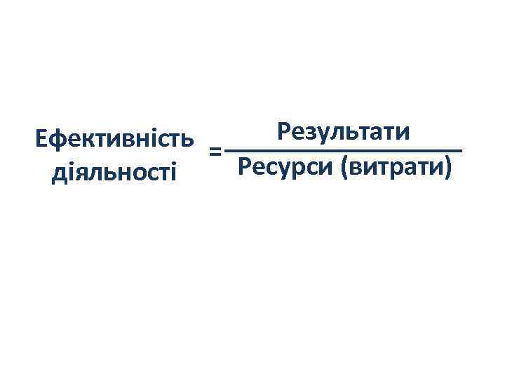 Результати Ефективність = _________ Ресурси (витрати) діяльності 
