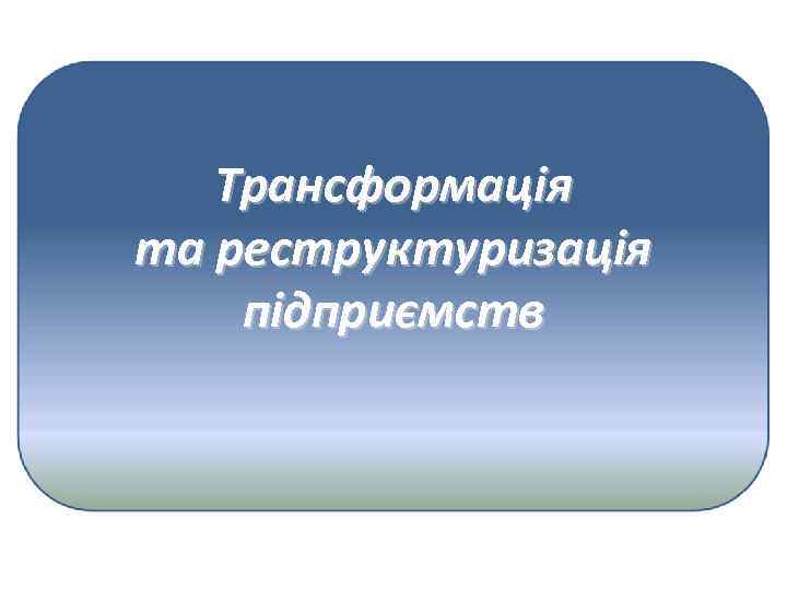 Трансформація та реструктуризація підприємств 